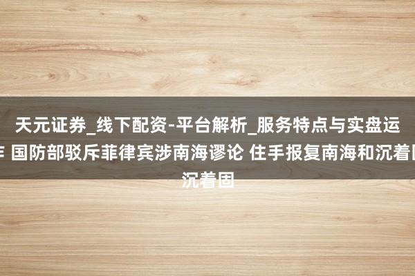 天元证券_线下配资-平台解析_服务特点与实盘运作 国防部驳斥菲律宾涉南海谬论 住手报复南海和沉着固