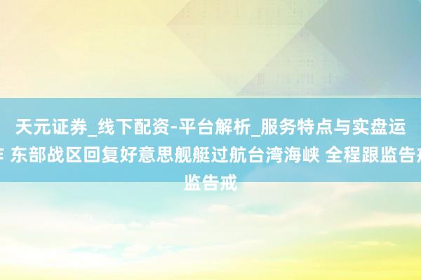天元证券_线下配资-平台解析_服务特点与实盘运作 东部战区回复好意思舰艇过航台湾海峡 全程跟监告戒