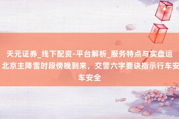 天元证券_线下配资-平台解析_服务特点与实盘运作 北京主降雪时段傍晚到来，交警六字要诀指示行车安全