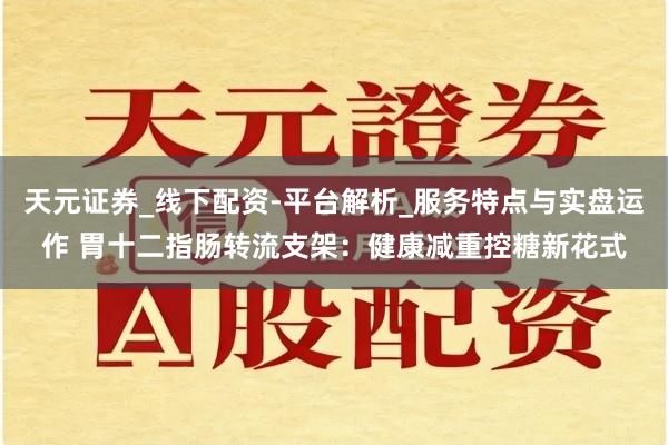 天元证券_线下配资-平台解析_服务特点与实盘运作 胃十二指肠转流支架：健康减重控糖新花式