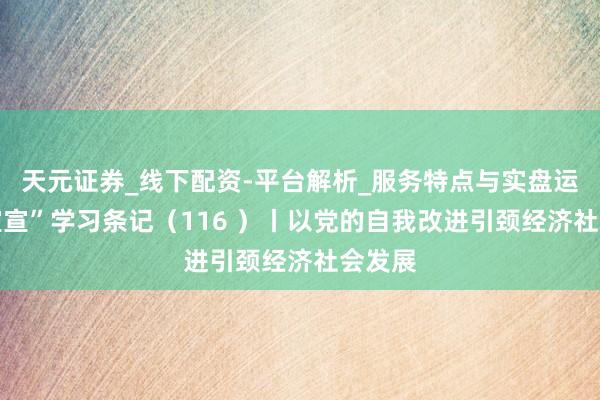 天元证券_线下配资-平台解析_服务特点与实盘运作 “宣宣”学习条记（116 ）丨以党的自我改进引颈经济社会发展