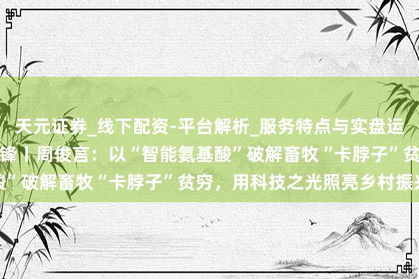 天元证券_线下配资-平台解析_服务特点与实盘运作  ‌京郊创客·振兴前锋丨周俊言：以“智能氨基酸”破解畜牧“卡脖子”贫穷，用科技之光照亮乡村振兴路
