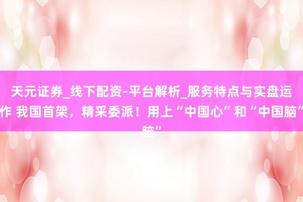 天元证券_线下配资-平台解析_服务特点与实盘运作 我国首架，精采委派！用上“中国心”和“中国脑”