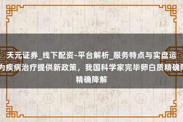 天元证券_线下配资-平台解析_服务特点与实盘运作 为疾病治疗提供新政策，我国科学家完毕卵白质精确降解