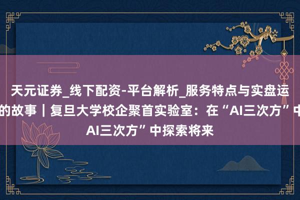 天元证券_线下配资-平台解析_服务特点与实盘运作 实验室的故事｜复旦大学校企聚首实验室：在“AI三次方”中探索将来