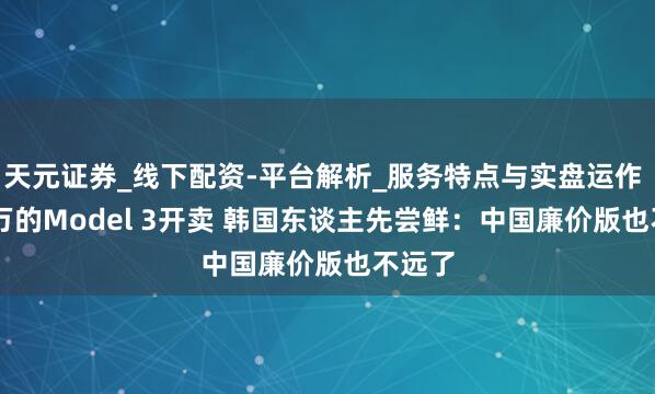 天元证券_线下配资-平台解析_服务特点与实盘运作 17.4万的Model 3开卖 韩国东谈主先尝鲜：中国廉价版也不远了