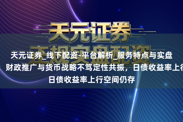 天元证券_线下配资-平台解析_服务特点与实盘运作 瑞银：财政推广与货币战略不笃定性共振，日债收益率上行空间仍存