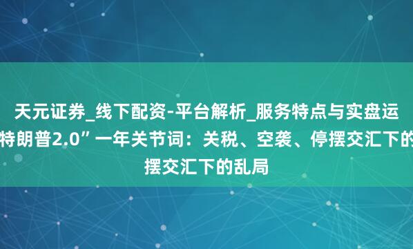天元证券_线下配资-平台解析_服务特点与实盘运作 “特朗普2.0”一年关节词：关税、空袭、停摆交汇下的乱局