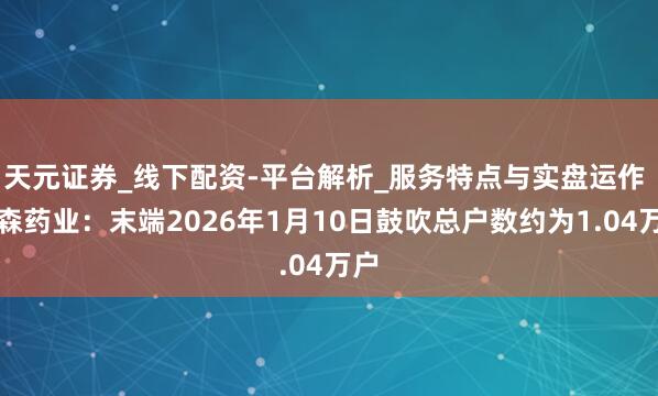天元证券_线下配资-平台解析_服务特点与实盘运作 海森药业：末端2026年1月10日鼓吹总户数约为1.04万户