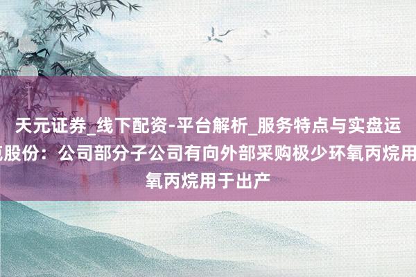 天元证券_线下配资-平台解析_服务特点与实盘运作 奥克股份：公司部分子公司有向外部采购极少环氧丙烷用于出产