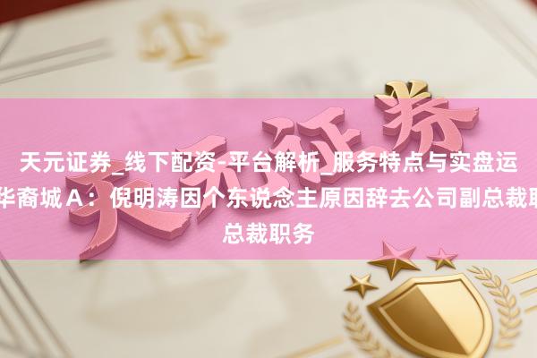 天元证券_线下配资-平台解析_服务特点与实盘运作 华裔城Ａ：倪明涛因个东说念主原因辞去公司副总裁职务