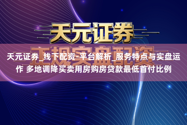 天元证券_线下配资-平台解析_服务特点与实盘运作 多地调降买卖用房购房贷款最低首付比例