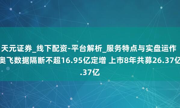 天元证券_线下配资-平台解析_服务特点与实盘运作 奥飞数据隔断不超16.95亿定增 上市8年共募26.37亿