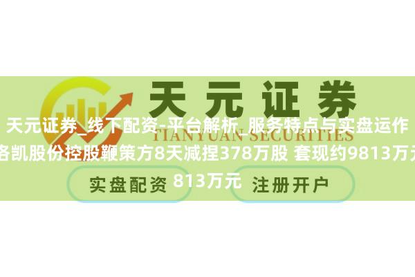 天元证券_线下配资-平台解析_服务特点与实盘运作 洛凯股份控股鞭策方8天减捏378万股 套现约9813万元