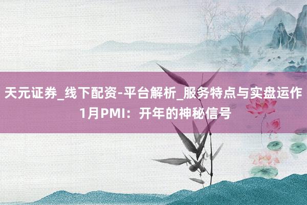 天元证券_线下配资-平台解析_服务特点与实盘运作 1月PMI：开年的神秘信号