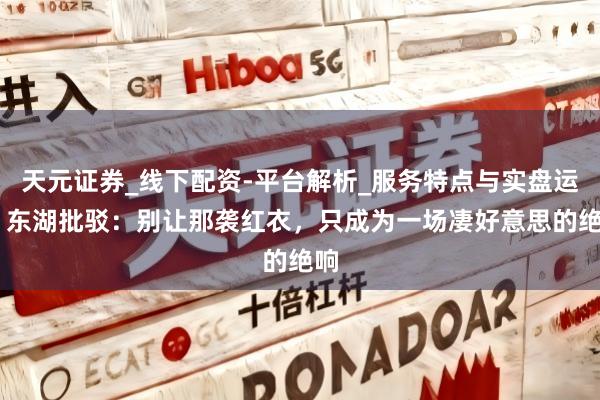 天元证券_线下配资-平台解析_服务特点与实盘运作 东湖批驳：别让那袭红衣，只成为一场凄好意思的绝响