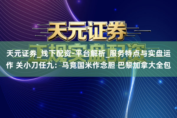 天元证券_线下配资-平台解析_服务特点与实盘运作 关小刀任九：马竞国米作念胆 巴黎加拿大全包