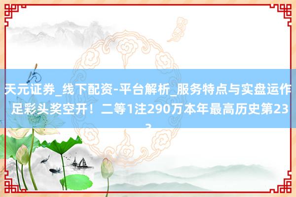 天元证券_线下配资-平台解析_服务特点与实盘运作 足彩头奖空开！二等1注290万本年最高历史第23