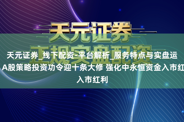 天元证券_线下配资-平台解析_服务特点与实盘运作 A股策略投资功令迎十条大修 强化中永恒资金入市红利