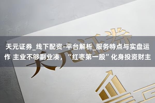 天元证券_线下配资-平台解析_服务特点与实盘运作 主业不够副业凑，“红枣第一股”化身投资财主