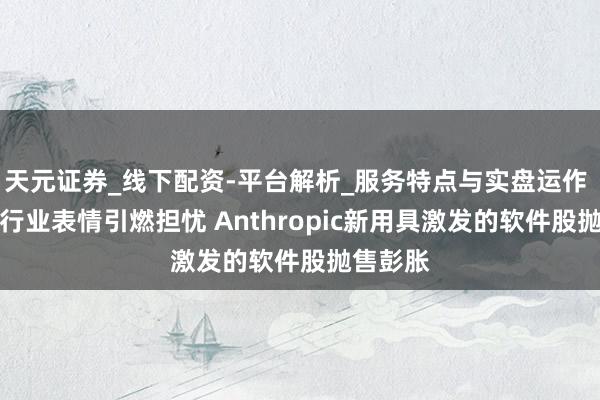 天元证券_线下配资-平台解析_服务特点与实盘运作 AI颠覆行业表情引燃担忧 Anthropic新用具激发的软件股抛售彭胀