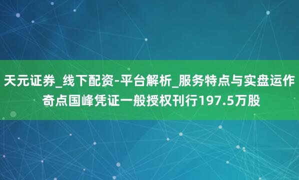 天元证券_线下配资-平台解析_服务特点与实盘运作 奇点国峰凭证一般授权刊行197.5万股