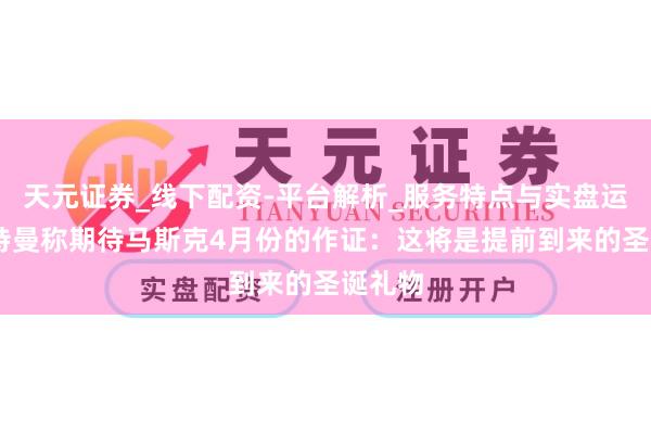 天元证券_线下配资-平台解析_服务特点与实盘运作 奥特曼称期待马斯克4月份的作证：这将是提前到来的圣诞礼物