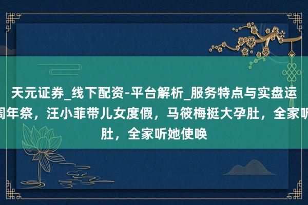 天元证券_线下配资-平台解析_服务特点与实盘运作 大S周年祭，汪小菲带儿女度假，马筱梅挺大孕肚，全家听她使唤