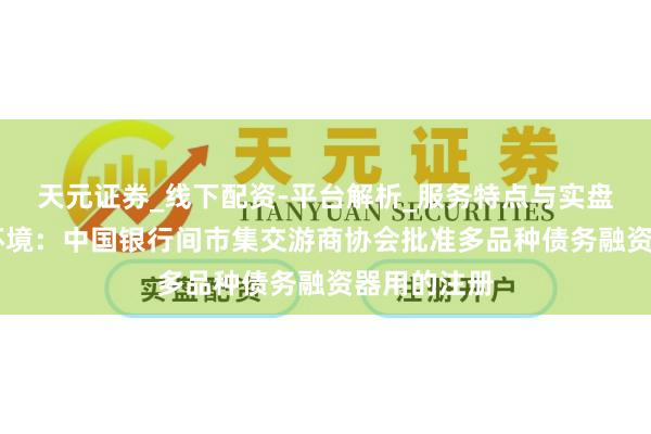 天元证券_线下配资-平台解析_服务特点与实盘运作 光大环境：中国银行间市集交游商协会批准多品种债务融资器用的注册