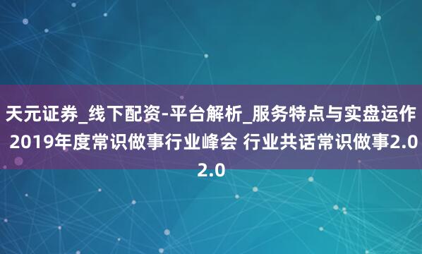 天元证券_线下配资-平台解析_服务特点与实盘运作 2019年度常识做事行业峰会 行业共话常识做事2.0
