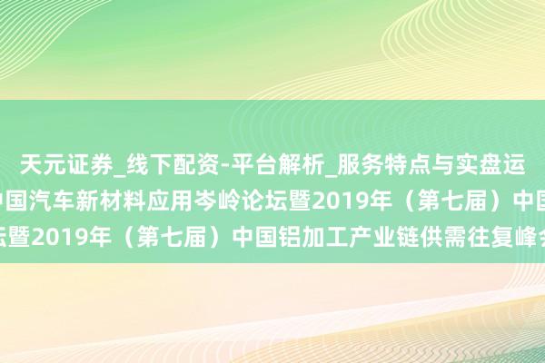 天元证券_线下配资-平台解析_服务特点与实盘运作 会议音信｜2019中国汽车新材料应用岑岭论坛暨2019年（第七届）中国铝加工产业链供需往复峰会