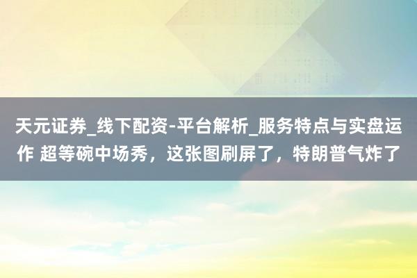 天元证券_线下配资-平台解析_服务特点与实盘运作 超等碗中场秀，这张图刷屏了，特朗普气炸了