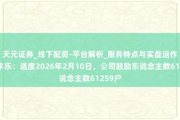 天元证券_线下配资-平台解析_服务特点与实盘运作 国投丰乐：适度2026年2月10日，公司鼓励东说念主数61259户