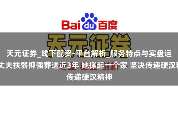 天元证券_线下配资-平台解析_服务特点与实盘运作 丈夫扶弱抑强葬送近3年 她撑起一个家 坚决传递硬汉精神