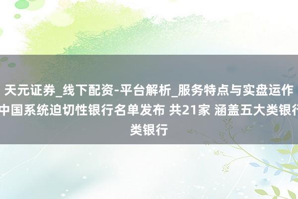 天元证券_线下配资-平台解析_服务特点与实盘运作 中国系统迫切性银行名单发布 共21家 涵盖五大类银行