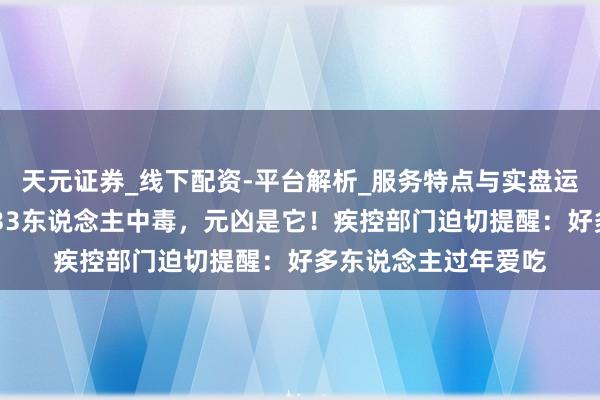天元证券_线下配资-平台解析_服务特点与实盘运作 动魄惊心！一地33东说念主中毒，元凶是它！疾控部门迫切提醒：好多东说念主过年爱吃