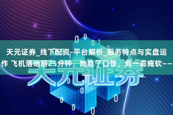 天元证券_线下配资-平台解析_服务特点与实盘运作 飞机落地前25分钟，她吃了口饭，竟一霎瘫软——