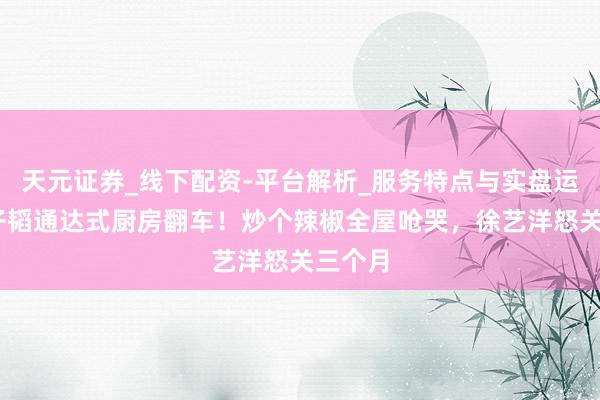 天元证券_线下配资-平台解析_服务特点与实盘运作 黄子韬通达式厨房翻车！炒个辣椒全屋呛哭，徐艺洋怒关三个月