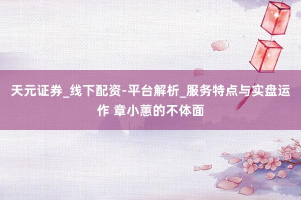 天元证券_线下配资-平台解析_服务特点与实盘运作 章小蕙的不体面