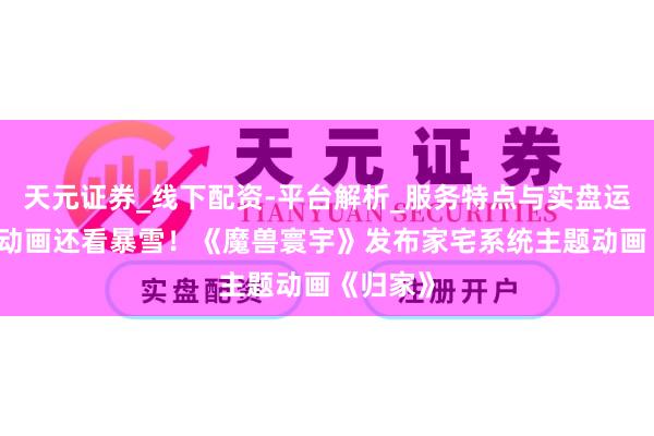 天元证券_线下配资-平台解析_服务特点与实盘运作 作念动画还看暴雪！《魔兽寰宇》发布家宅系统主题动画《归家》