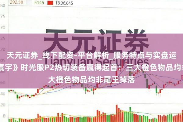 天元证券_线下配资-平台解析_服务特点与实盘运作 《魔兽寰宇》时光服P2热切装备赢得起首：三大橙色物品均非尾王掉落