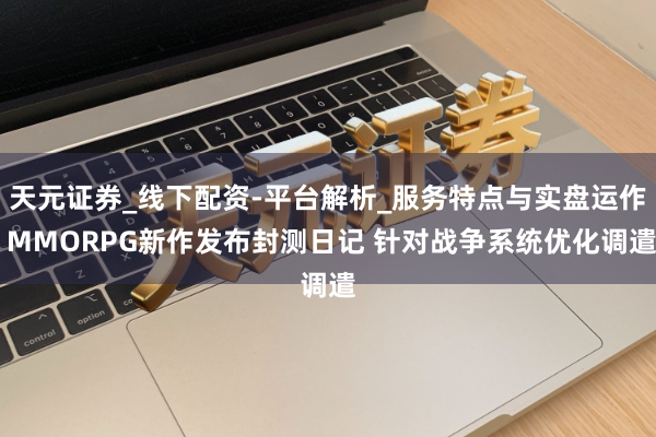 天元证券_线下配资-平台解析_服务特点与实盘运作 MMORPG新作发布封测日记 针对战争系统优化调遣