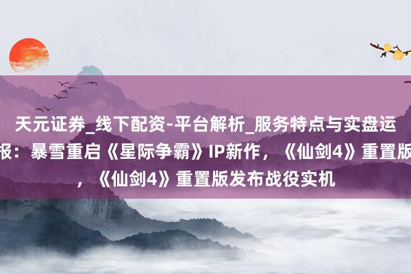 天元证券_线下配资-平台解析_服务特点与实盘运作 1月热游谍报：暴雪重启《星际争霸》IP新作，《仙剑4》重置版发布战役实机