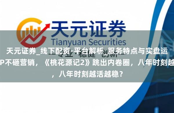 天元证券_线下配资-平台解析_服务特点与实盘运作 不靠IP不砸营销，《桃花源记2》跳出内卷圈，八年时刻越活越稳？
