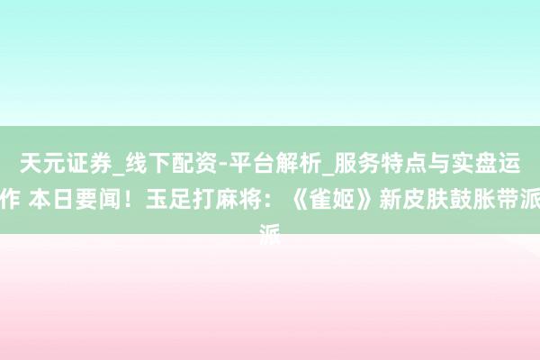 天元证券_线下配资-平台解析_服务特点与实盘运作 本日要闻！玉足打麻将：《雀姬》新皮肤鼓胀带派
