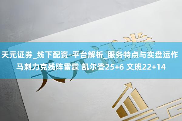 天元证券_线下配资-平台解析_服务特点与实盘运作 马刺力克残阵雷霆 凯尔登25+6 文班22+14