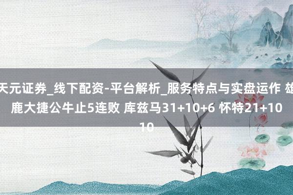 天元证券_线下配资-平台解析_服务特点与实盘运作 雄鹿大捷公牛止5连败 库兹马31+10+6 怀特21+10