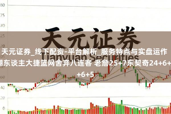 天元证券_线下配资-平台解析_服务特点与实盘运作 湖东谈主大捷篮网舍弃八连客 老詹25+7东契奇24+6+5