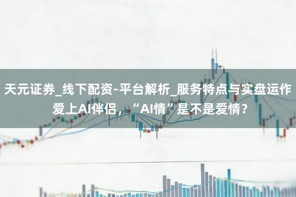 天元证券_线下配资-平台解析_服务特点与实盘运作 爱上AI伴侣，“AI情”是不是爱情？