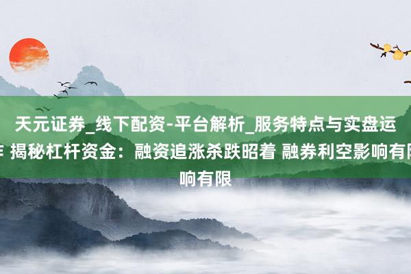 天元证券_线下配资-平台解析_服务特点与实盘运作 揭秘杠杆资金：融资追涨杀跌昭着 融券利空影响有限